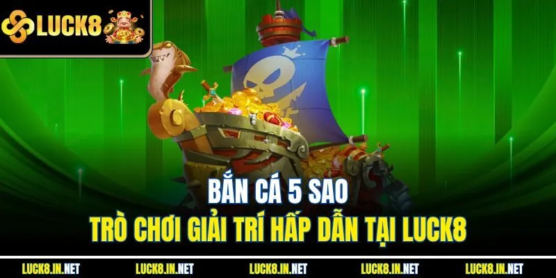 Bắn Cá 5 Sao - Trò Chơi Giải Trí Hấp Dẫn Tại Luck8
