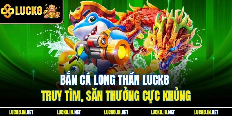 Bắn Cá Long Thần Luck8 – Truy Tìm, Săn Thưởng Cực Khủng